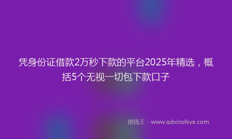 凭身份证借款2万秒下款的平台2025年精选，概括5个无视一切包下款口子