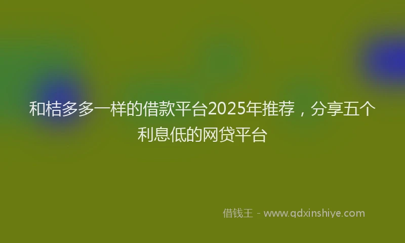 和桔多多一样的借款平台2025年推荐，分享五个利息低的网贷平台