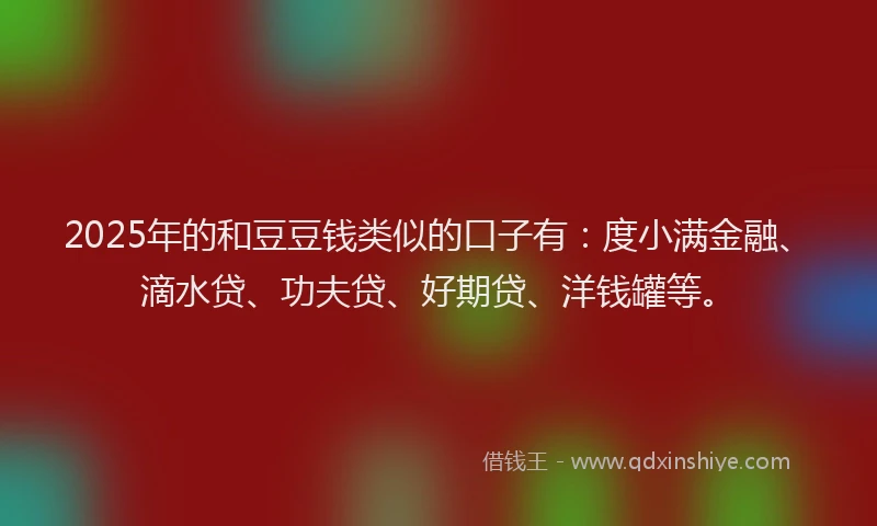2025年的和豆豆钱类似的口子有：度小满金融、滴水贷、功夫贷、好期贷、洋钱罐等。
