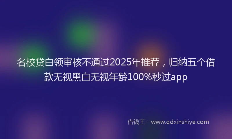 名校贷白领审核不通过2025年推荐，归纳五个借款无视黑白无视年龄100%秒过app