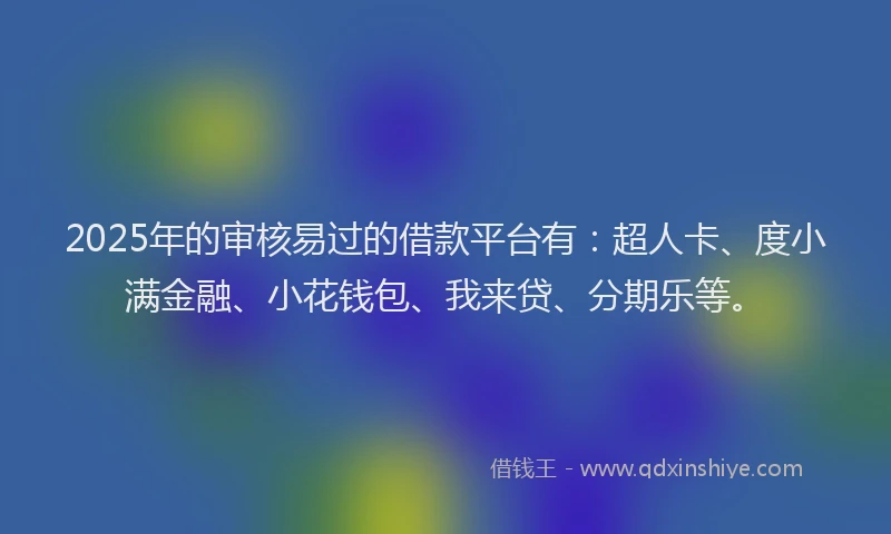 2025年的审核易过的借款平台有：超人卡、度小满金融、小花钱包、我来贷、分期乐等。