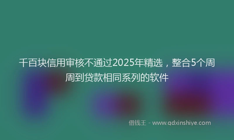千百块信用审核不通过2025年精选，整合5个周周到贷款相同系列的软件
