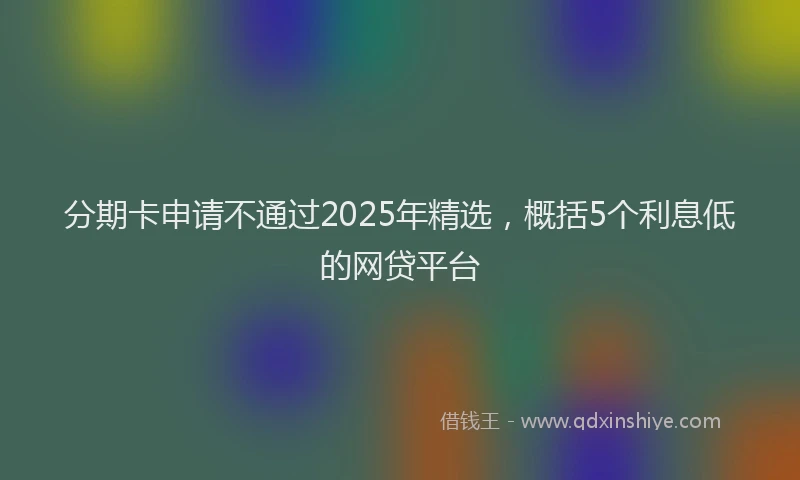 分期卡申请不通过2025年精选，概括5个利息低的网贷平台