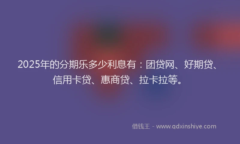2025年的分期乐多少利息有：团贷网、好期贷、信用卡贷、惠商贷、拉卡拉等。