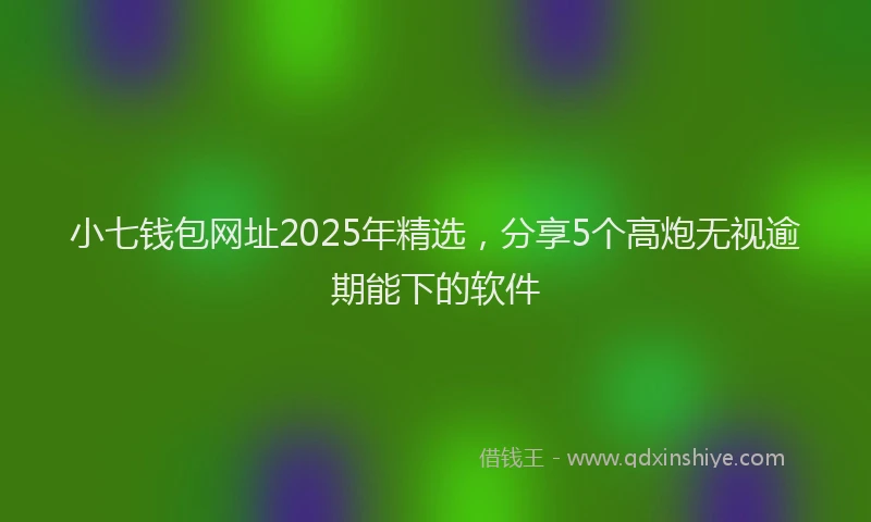 小七钱包网址2025年精选，分享5个高炮无视逾期能下的软件