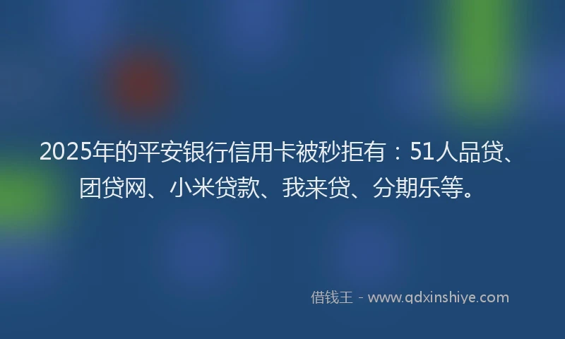 2025年的平安银行信用卡被秒拒有：51人品贷、团贷网、小米贷款、我来贷、分期乐等。
