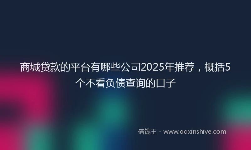 商城贷款的平台有哪些公司2025年推荐，概括5个不看负债查询的口子