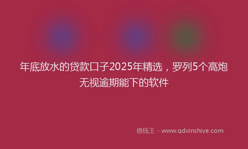 年底放水的贷款口子2025年精选，罗列5个高炮无视逾期能下的软件