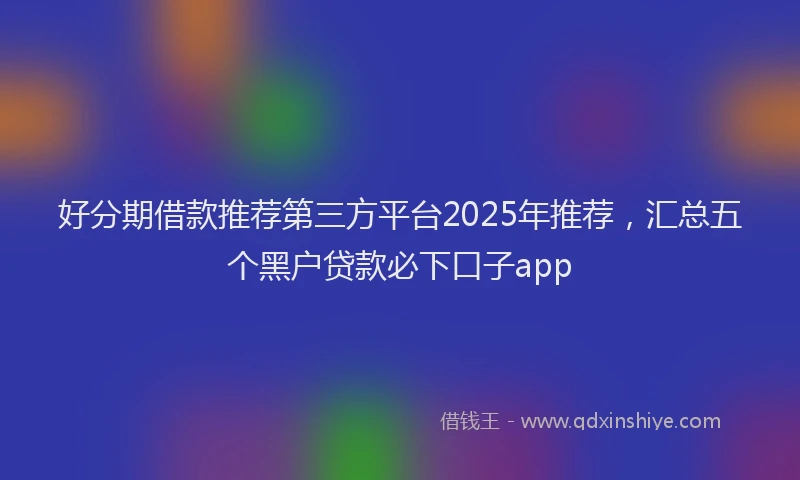 好分期借款推荐第三方平台2025年推荐，汇总五个黑户贷款必下口子app