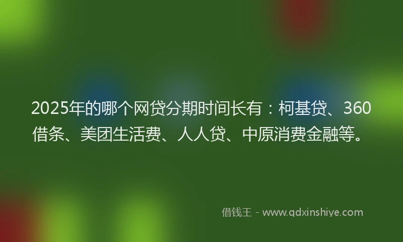 2025年的哪个网贷分期时间长有：柯基贷、360借条、美团生活费、人人贷、中原消费金融等。