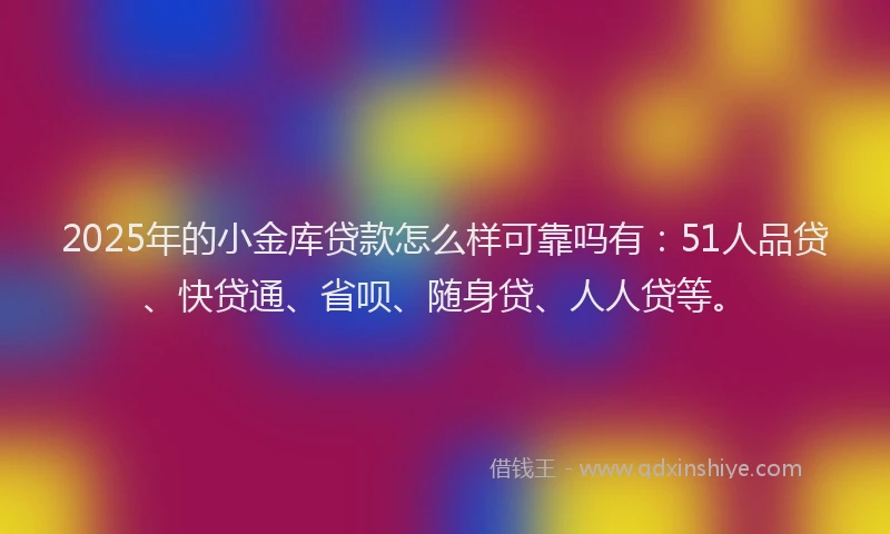 2025年的小金库贷款怎么样可靠吗有：51人品贷、快贷通、省呗、随身贷、人人贷等。