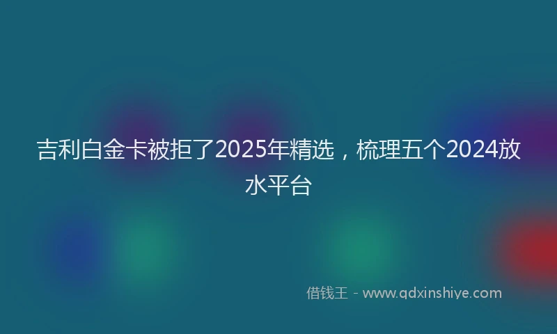 吉利白金卡被拒了2025年精选，梳理五个2024放水平台