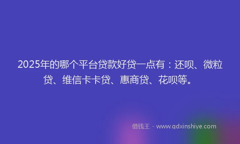 2025年的哪个平台贷款好贷一点有：还呗、微粒贷、维信卡卡贷、惠商贷、花呗等。