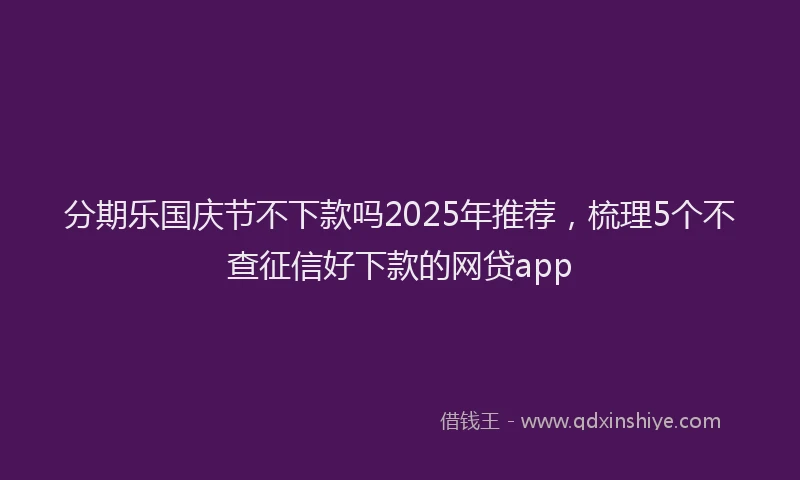 分期乐国庆节不下款吗2025年推荐，梳理5个不查征信好下款的网贷app