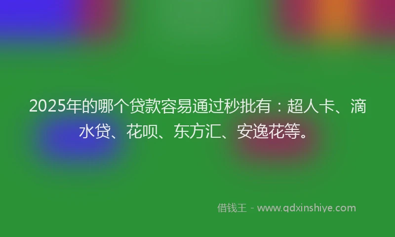 2025年的哪个贷款容易通过秒批有：超人卡、滴水贷、花呗、东方汇、安逸花等。