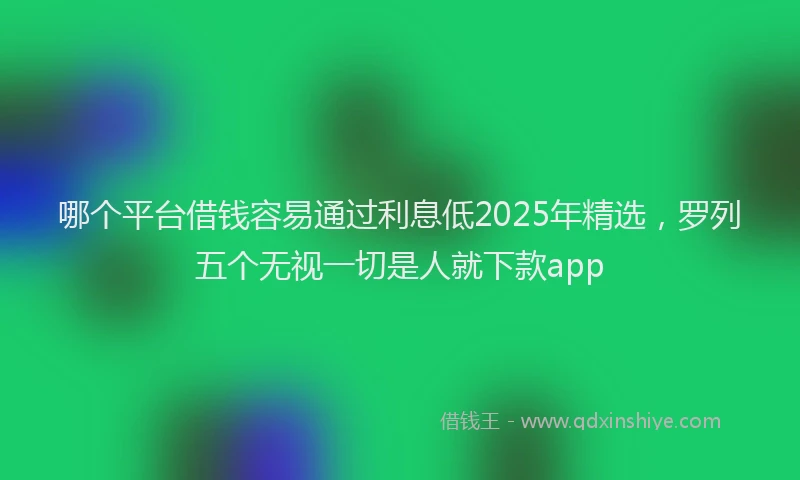 哪个平台借钱容易通过利息低2025年精选，罗列五个无视一切是人就下款app