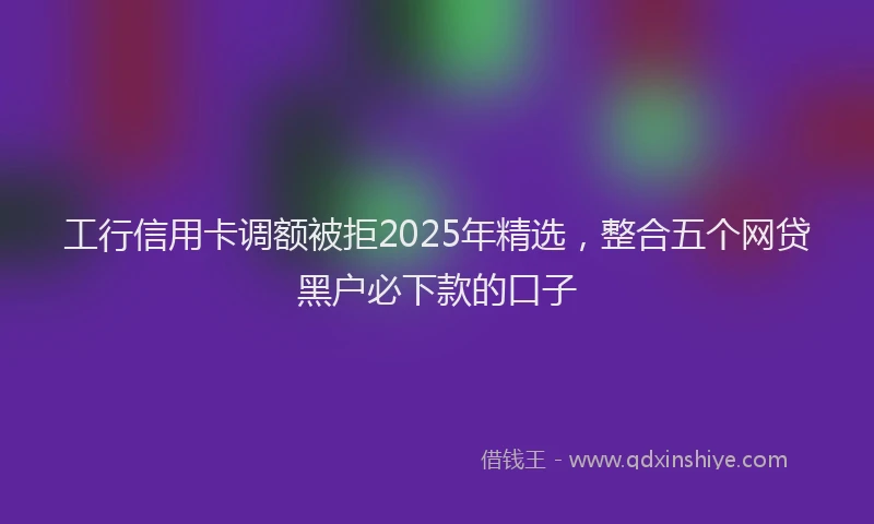 工行信用卡调额被拒2025年精选，整合五个网贷黑户必下款的口子