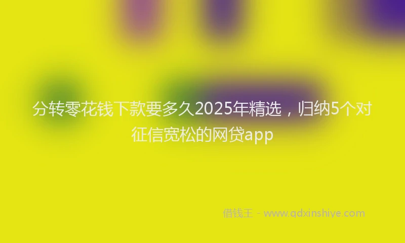 分转零花钱下款要多久2025年精选，归纳5个对征信宽松的网贷app