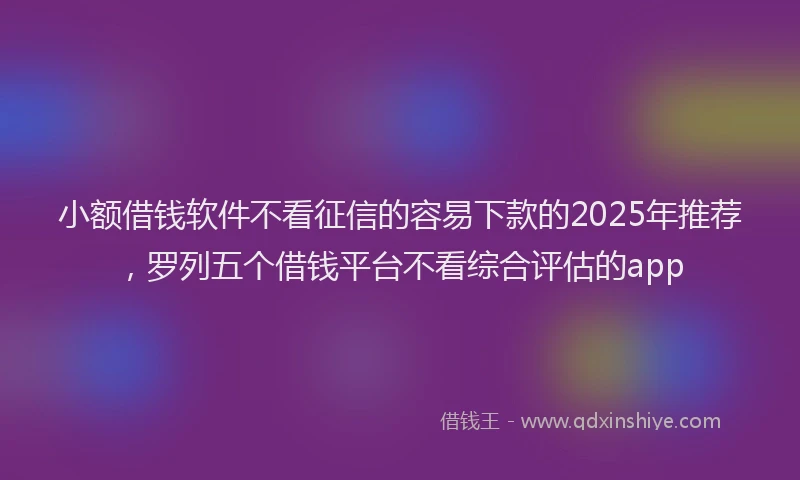 小额借钱软件不看征信的容易下款的2025年推荐，罗列五个借钱平台不看综合评估的app