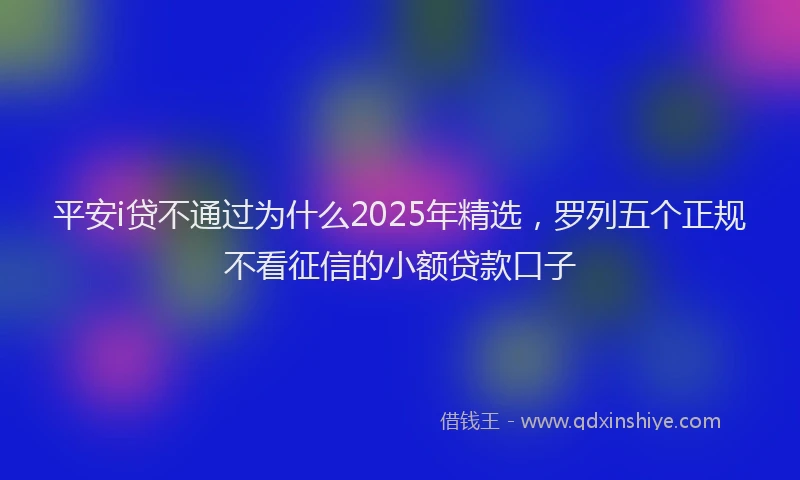平安i贷不通过为什么2025年精选，罗列五个正规不看征信的小额贷款口子