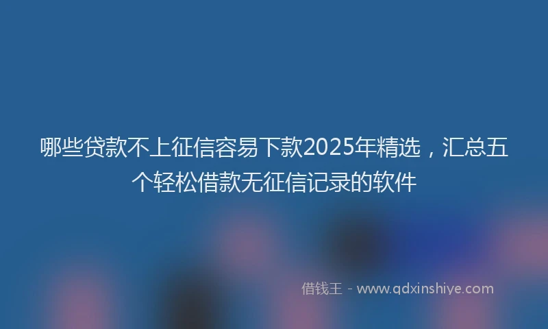 哪些贷款不上征信容易下款2025年精选，汇总五个轻松借款无征信记录的软件