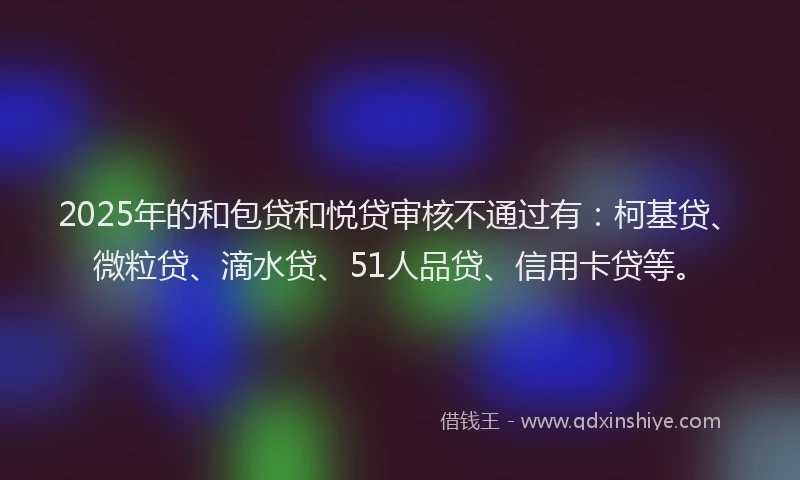 2025年的和包贷和悦贷审核不通过有：柯基贷、微粒贷、滴水贷、51人品贷、信用卡贷等。