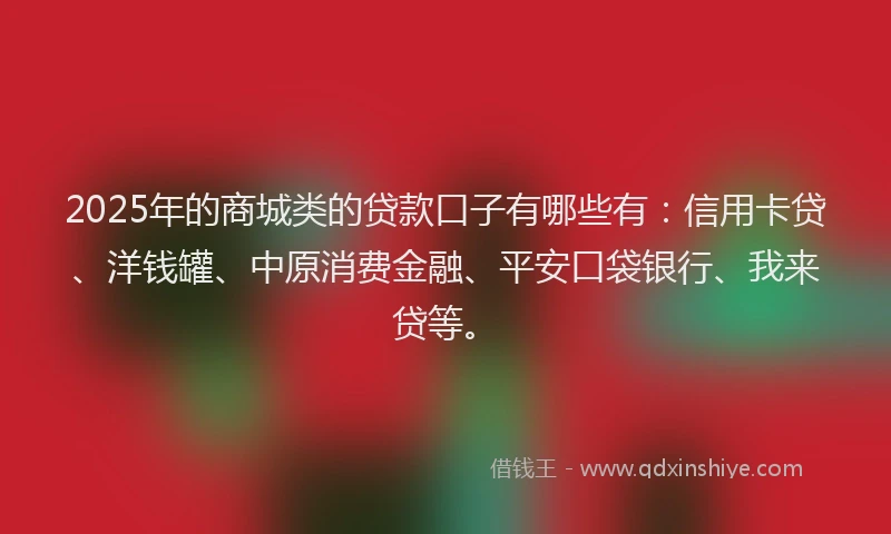 2025年的商城类的贷款口子有哪些有：信用卡贷、洋钱罐、中原消费金融、平安口袋银行、我来贷等。