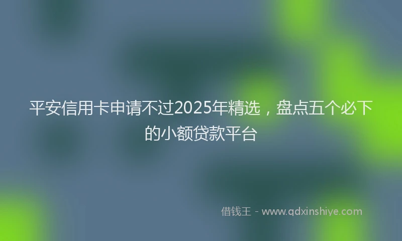 平安信用卡申请不过2025年精选，盘点五个必下的小额贷款平台