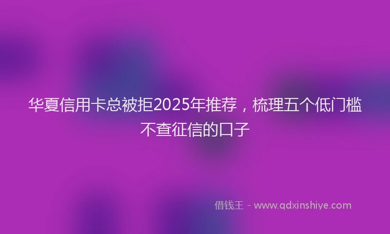 华夏信用卡总被拒2025年推荐，梳理五个低门槛不查征信的口子