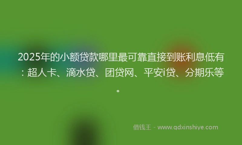 2025年的小额贷款哪里最可靠直接到账利息低有：超人卡、滴水贷、团贷网、平安i贷、分期乐等。