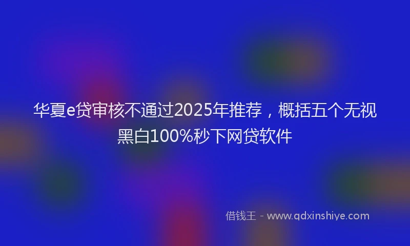 华夏e贷审核不通过2025年推荐，概括五个无视黑白100%秒下网贷软件
