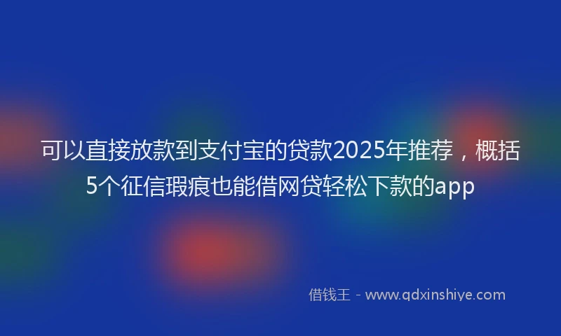 可以直接放款到支付宝的贷款2025年推荐，概括5个征信瑕疵也能借网贷轻松下款的app