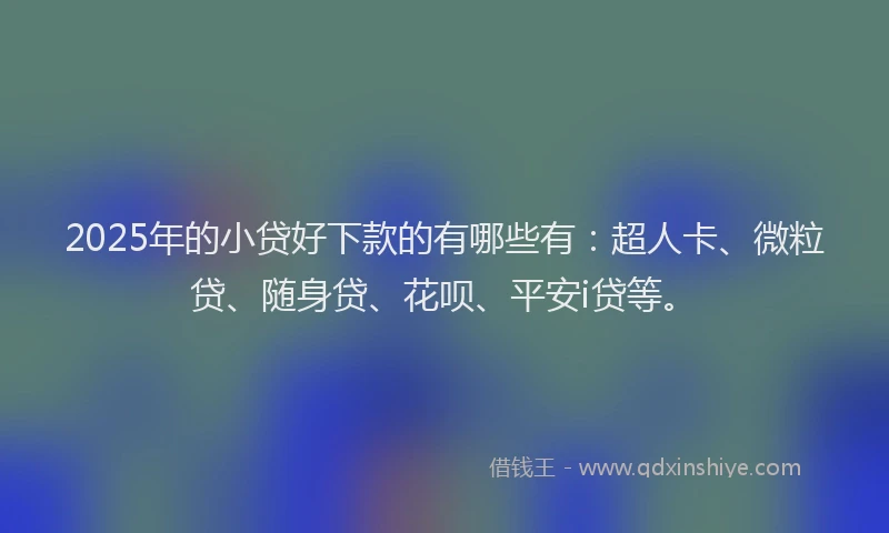 2025年的小贷好下款的有哪些有：超人卡、微粒贷、随身贷、花呗、平安i贷等。