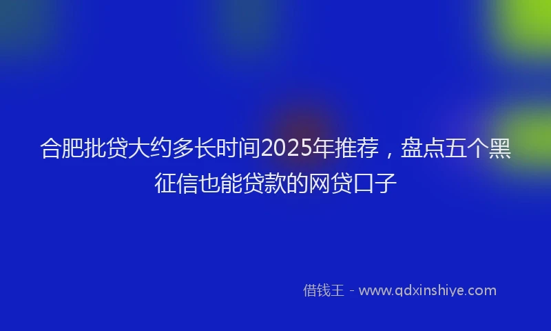 合肥批贷大约多长时间2025年推荐，盘点五个黑征信也能贷款的网贷口子
