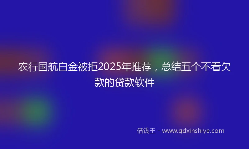农行国航白金被拒2025年推荐，总结五个不看欠款的贷款软件