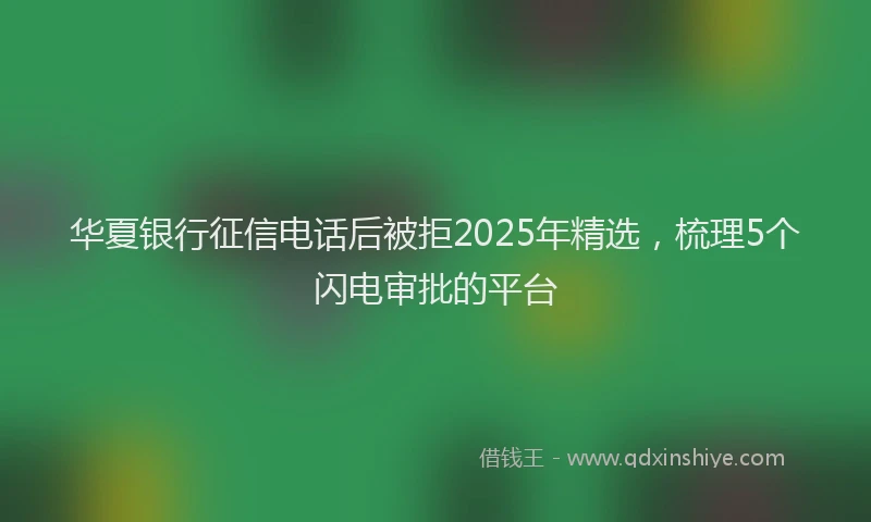 华夏银行征信电话后被拒2025年精选，梳理5个闪电审批的平台