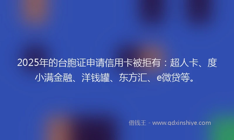 2025年的台胞证申请信用卡被拒有：超人卡、度小满金融、洋钱罐、东方汇、e微贷等。