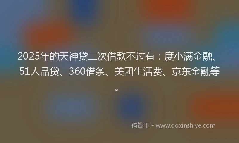 2025年的天神贷二次借款不过有：度小满金融、51人品贷、360借条、美团生活费、京东金融等。