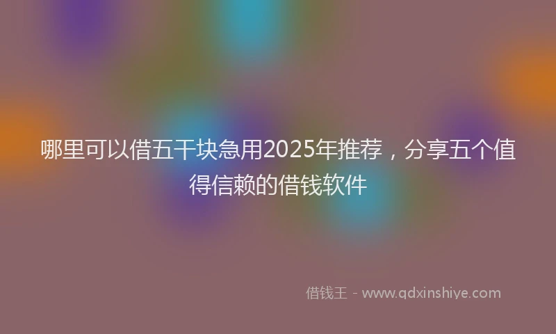 哪里可以借五干块急用2025年推荐，分享五个值得信赖的借钱软件