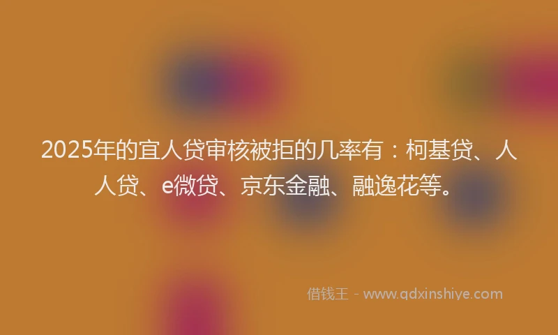 2025年的宜人贷审核被拒的几率有：柯基贷、人人贷、e微贷、京东金融、融逸花等。