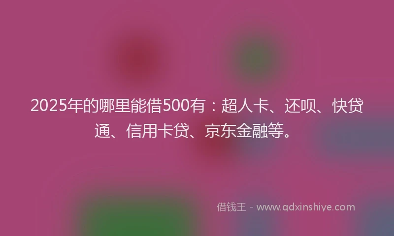 2025年的哪里能借500有：超人卡、还呗、快贷通、信用卡贷、京东金融等。