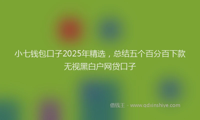 小七钱包口子2025年精选，总结五个百分百下款无视黑白户网贷口子
