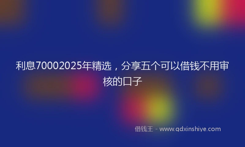 利息70002025年精选，分享五个可以借钱不用审核的口子