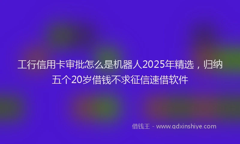 工行信用卡审批怎么是机器人2025年精选，归纳五个20岁借钱不求征信速借软件