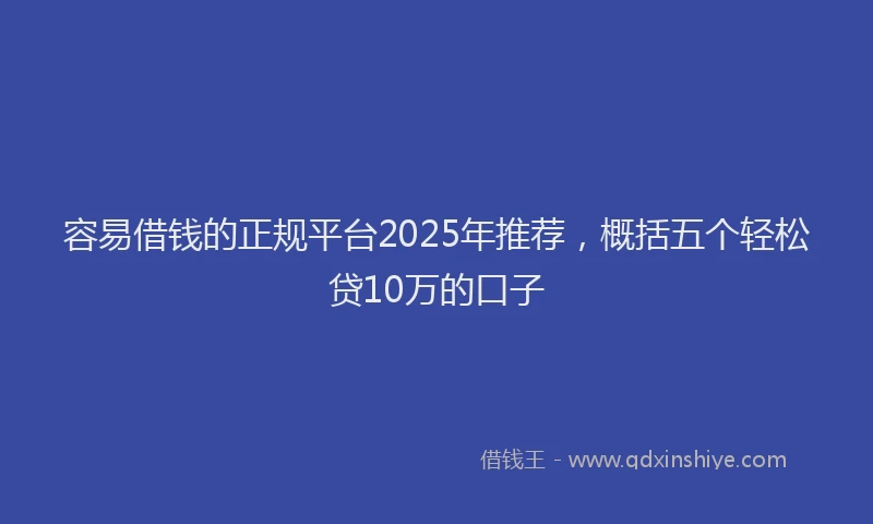 容易借钱的正规平台2025年推荐，概括五个轻松贷10万的口子