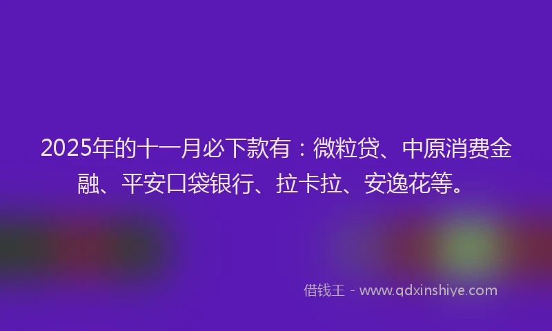 2025年的十一月必下款有：微粒贷、中原消费金融、平安口袋银行、拉卡拉、安逸花等。