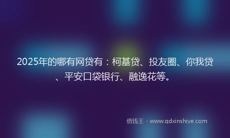 2025年的哪有网贷有：柯基贷、投友圈、你我贷、平安口袋银行、融逸花等。