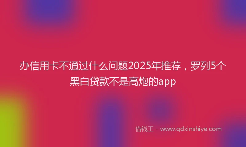 办信用卡不通过什么问题2025年推荐，罗列5个黑白贷款不是高炮的app