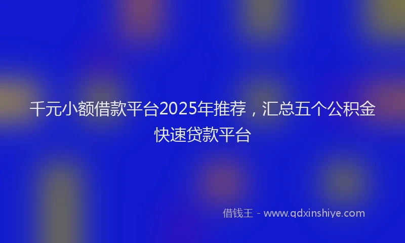 千元小额借款平台2025年推荐，汇总五个公积金快速贷款平台