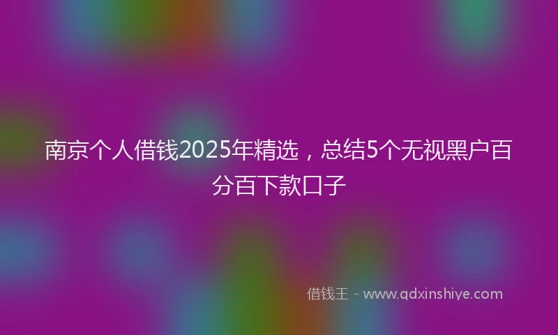 南京个人借钱2025年精选，总结5个无视黑户百分百下款口子